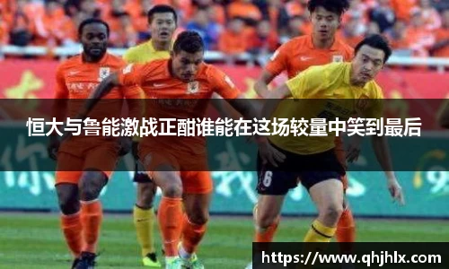 恒大与鲁能激战正酣谁能在这场较量中笑到最后